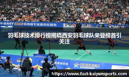 羽毛球技术排行榜揭晓西安羽毛球队荣登榜首引关注