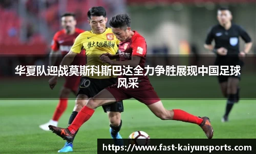 华夏队迎战莫斯科斯巴达全力争胜展现中国足球风采